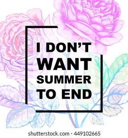 The phrase "I don't want summer to end". Lettering on a white background with the image of roses flower. Illustration of floral background with the inscription. Vector.