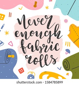 Phrase never enough fabric rolls. Lettering made by brush pen,  handwritten quote decorated with color, motivational message for sewing and dressmaking lovers. Typography banner or poster.