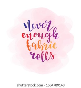 Phrase never enough fabric rolls. Lettering made by brush pen, colorful handwritten quote, motivational slogan for seamstress or sewer.  Typography banner, poster or t-shirt print for dressmakers.