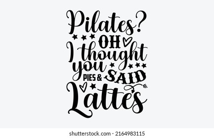 Pilates Oh, I thought you said pies and lattes - Tote Bag t shirt design, SVG Files for Cutting, Handmade calligraphy vector illustration, Hand written vector sign, EPS