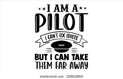 I Am A Pilot I Can’t Fix Idiots But I Can Take Them Far Away  - Pilot T shirt Design, Hand lettering illustration for your design, Modern calligraphy, Svg Files for Cricut, Poster, EPS