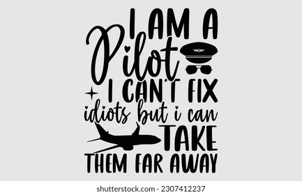 I Am A Pilot I Can’t Fix Idiots But I Can Take Them Far Away- Pilot svg and t- shirts design, Hand drawn Illustration for prints on and bags, posters, cards, Isolated template on white background, EPS