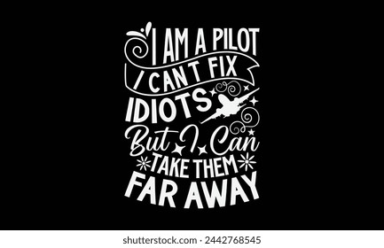 I Am A Pilot I Can’t Fix Idiots But I Can Take Them Far Away- Pilot t- shirt design, Hand drawn lettering phrase for Cutting Machine, Silhouette Cameo, Cricut, Vector illustration Template, Isolated o svg