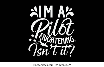 I’m A Pilot Frightening, Isn’t It- Pilot t- shirt design, Hand drawn lettering phrase for Cutting Machine, Silhouette Cameo, Cricut, Vector illustration Template, Isolated on black background. svg
