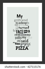 Pizza quote. My Girlfriend fell asleep in my arms. And she turned to face me,still asleep,grabbed my face and said "You Gorgeous Pizza."