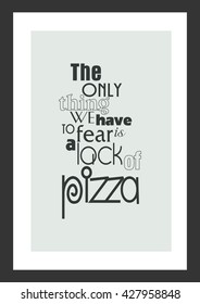 Pizza quote. The only thing we have to fear is a lack of pizza.