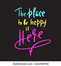 Place to be happy is here - funny motivational quote. Hand drawn beautiful lettering. Print for inspirational poster, t-shirt, bag, cups, card, flyer, sticker, badge. Elegant calligraphy sign