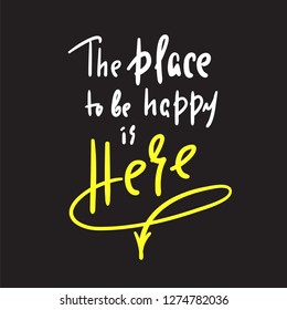 Place to be happy is here - funny motivational quote. Hand drawn beautiful lettering. Print for inspirational poster, t-shirt, bag, cups, card, flyer, sticker, badge. Elegant calligraphy sign