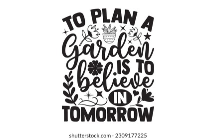 To Plan A Garden Is To Believe In Tomorrow - Garden t-shirt Design, Hand drawn lettering phrase, Illustration  for prints on , bags, posters, cards, Mug, and EPS, Files Cutting .