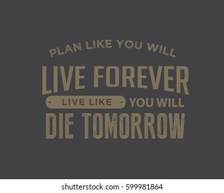 Plan like you will live forever, live like you will die tomorrow. life motivation quote