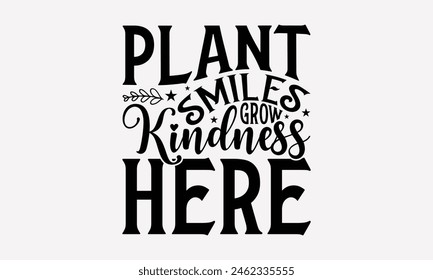 Plant Smiles Grow Kindness Here - Gardening T-Shirt Design, Hand Drawn Lettering Phrase Isolated On White, Stationary A Poster, Cutting, White Background.