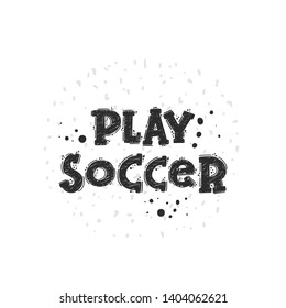 Play soccer. Hand-lettering phrase. Motivational quote design. Vector illustration for sport background, inspirational poster, banner, print, placard, t-shirt, card, sportswear, tournament