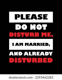 PLEASE DO NOT DISTURB ME, I AM MARRIED, AND ALREADY DISTURBED. T-SHIRT DESIGN. PRINT TEMPLATE.TYPOGRAPHY VECTOR ILLUSTRATION.