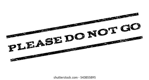 Please Do Not Go watermark stamp. Text caption between parallel lines with grunge design style. Rubber seal stamp with scratched texture. Vector black color ink imprint on a white background.