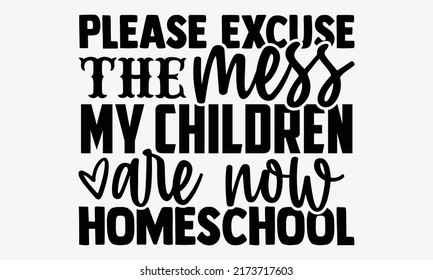 Please excuse the mess my children are now homeschool - homeschool t shirts design, Hand drawn lettering phrase, Calligraphy t shirt design, Isolated on white background, svg Files for Cutting Cricut 