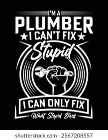 I'M A PLUMBER I CAN'T FIX STUPID I CAN ONLY FIX WHAT STUPID DOES TSHIRT DESIGN