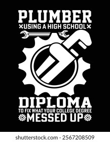 PLUMBER USING A HIGH SCHOOL DIPLOMA TO FIX WHAT YOUR COLLEGE DEGREE MESSED UP TSHIRT DESIGN