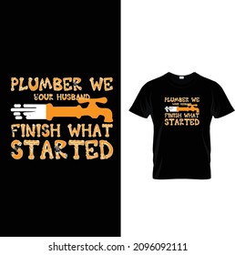 PLUMBER WE FINISH WHAT YOUR HUSBAND STARTED T SHIRT DESIGN