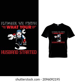 PLUMBER WE FINISH WHAT YOUR HUSBAND STARTED T SHIRT DESIGN