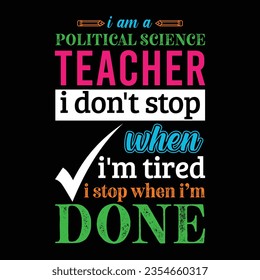 I am a Political Science teacher i don’t stop when I’m tired i stop when i am done. Teacher t shirt design. Vector quote. For t shirt, typography, print, gift card, label sticker, flyers, mug design