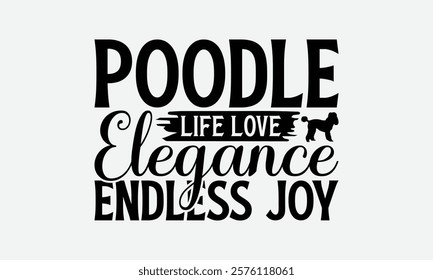 Poodle Life Love Elegance Endless Joy - Poodle Dog t - shirt design, Hand drawn lettering phrase white background, This illustration can be used as print and bags, stationary or a poster. EPS 10