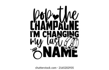 Pop the champagne I'm changing my last name - Wedding t shirts design, Hand drawn lettering phrase, Calligraphy t shirt design, Isolated on white background, svg Files for Cutting Cricut and Silhouett