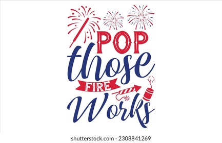 Pop Those Fire Works - Fourth Of July T Shirt Design, Hand drawn lettering phrase, Cutting Cricut and Silhouette, card, Typography Vector illustration for poster, banner, flyer and mug.