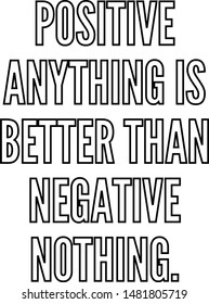Positive anything is better than negative nothing