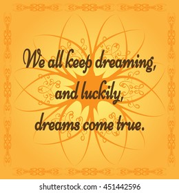 Positive quote: We all keep dreaming, and luckily, dreams come true. Orange background with abstract flower and frame. Ornate tracery.