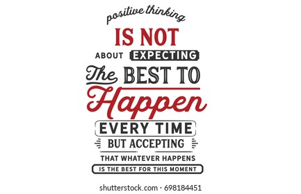 Positive thinking is not about expecting the best to happen every time but accepting that whatever happens is the best for this moment.
