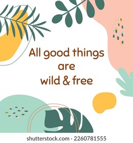 Positive thinking, positive sayings All good things are wild and free. Social media post illustration abstract shapes floral tropical leaves. Vector motivational quote inspiring slogan phrase.