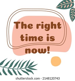 Positive thinking, positive sayings The right time is now Inscription Social media post illustration abstract shapes tropical leaves. Vector motivational quote inspiring slogan inspirational phrase.