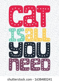 A poster with the words Cat is all you need. Concept poster for cat lovers. Drawn by hand. Phrase for poster design, card, t-shirt print or mug print. Hand lettering, Vector, Pattern background