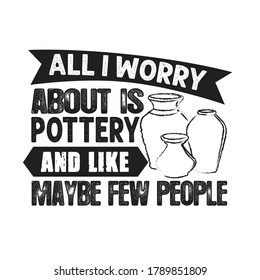 Pottery Quote and saying. All I worry about is pottery