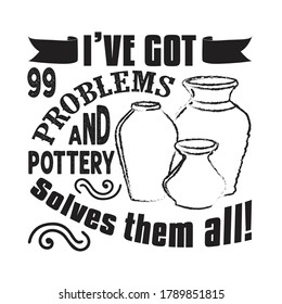 Pottery Quote and saying. I have got 99 problems and pottery solves them all