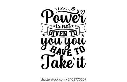 Power Is Not Given To You You Have To Take It- Women Empowerment t- shirt design, Hand drawn lettering phrase, Illustration for prints on t-shirts and bags, posters, cards, Vector illustration Templat