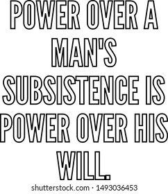 Power over a man's subsistence is power over his will