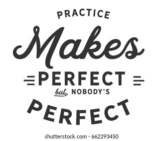 Practice makes perfect.....But nobody's perfect