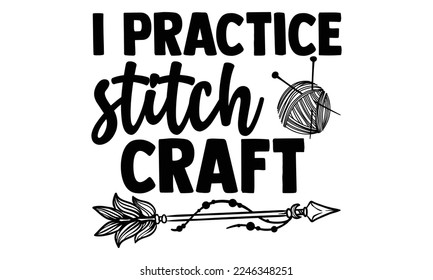 I Practice Stitch Craft - Vector illustration with Knitting phrase Design. Hand drawn Lettering for poster, t-shirt, card, invitation, sticker. svg for Cutting Machine, Silhouette Cameo, 