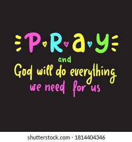 Pray and God will do everything we need for us - inspire motivational religious quote. Hand drawn beautiful lettering. Print for inspirational poster, t-shirt, bag, cups, card, flyer, sticker, badge. 