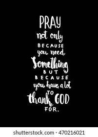 Pray Not Only Because You Need Something But Because You Have A Lot  To Thank God For on White Background. Modern Calligraphy