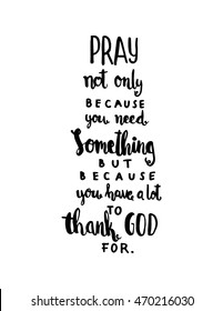 Pray Not Only Because You Need Something But Because You Have A Lot  To Thank God For on White Background. Modern Calligraphy