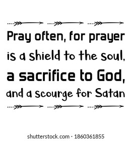 Pray often, for prayer is a shield to the soul, a sacrifice to God, and a scourge for Satan. Vector Quote