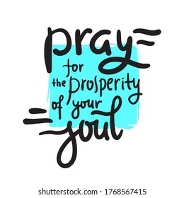 Pray for the prosperity of your soul - inspire motivational religious quote. Hand drawn beautiful lettering. Print for inspirational poster, t-shirt, bag, cups, card, flyer, sticker, badge.