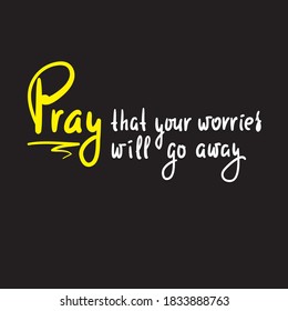 Pray that your worries will go away - inspire motivational religious quote. Hand drawn beautiful lettering. Print for inspirational poster, t-shirt, bag, cups, card, flyer, sticker, badge.