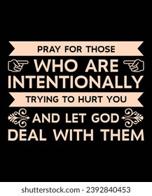 PRAY FOR THOSE WHO ARE INTENTIONALLY TRYING TO HURT YOU AND LET GOD DEAL WITH THEM. T-SHIRT DESIGN. PRINT TEMPLATE.TYPOGRAPHY VECTOR ILLUSTRATION.