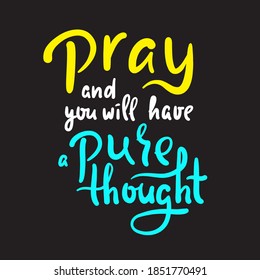 Pray and you will have a pure thought - inspire motivational religious quote. Hand drawn beautiful lettering. Print for inspirational poster, t-shirt, bag, cups, card, flyer, sticker, badge. 
