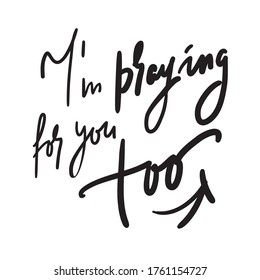 I am praying for you too - inspire and motivational religious quote. Hand drawn beautiful lettering. Print for inspirational poster, t-shirt, bag, cups, card, flyer, sticker, badge. Cute funny vector
