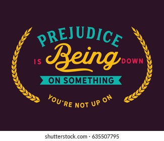 prejudice is being down on something you're not up on