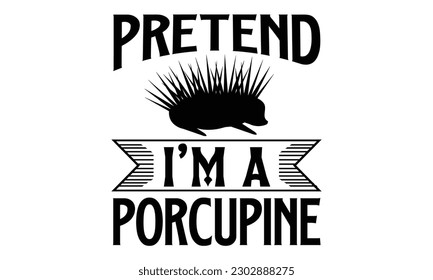 Pretend I’m A Porcupine- Porcupine t- shirt design, Hand drawn lettering phrase Vector illustration Template, Isolated on white background, eps, svg Files for Cutting